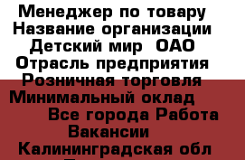 Менеджер по товару › Название организации ­ Детский мир, ОАО › Отрасль предприятия ­ Розничная торговля › Минимальный оклад ­ 24 000 - Все города Работа » Вакансии   . Калининградская обл.,Приморск г.